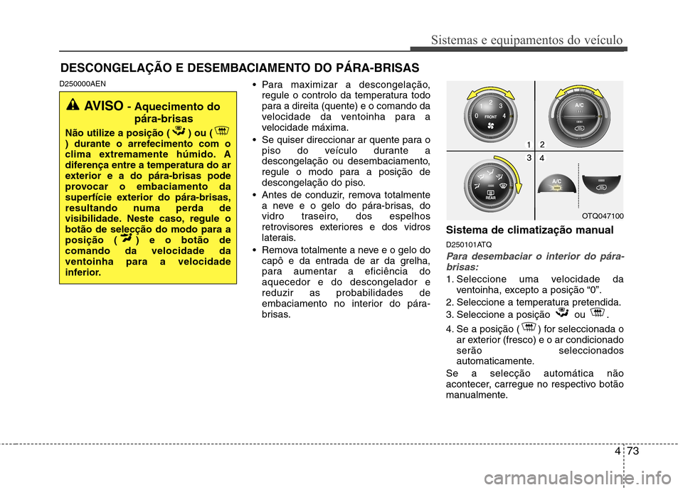 Hyundai H-1 (Grand Starex) 2011 Manual do proprietário (in Portuguese) 473
Sistemas e equipamentos do veículo
D250000AEN Para maximizar a descongelação,
regule o controlo da temperatura todo
para a direita (quente) e o comando da
velocidade da ventoinha para a
veloci Hyundai H-1 (Grand Starex) 2011 Manual do proprietário (in Portuguese) 473
Sistemas e equipamentos do veículo
D250000AEN Para maximizar a descongelação,
regule o controlo da temperatura todo
para a direita (quente) e o comando da
velocidade da ventoinha para a
veloci