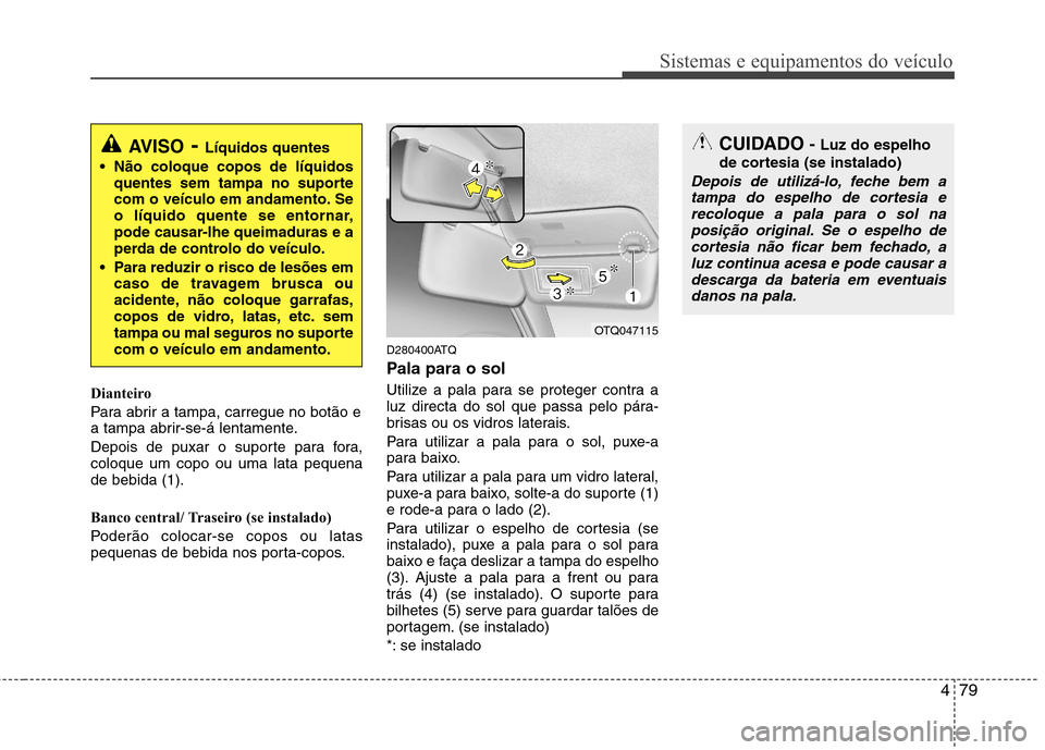 Hyundai H-1 (Grand Starex) 2011  Manual do proprietário (in Portuguese) 479
Sistemas e equipamentos do veículo
Dianteiro 
Para abrir a tampa, carregue no botão e 
a tampa abrir-se-á lentamente. 
Depois de puxar o suporte para fora, coloque um copo ou uma lata pequenade