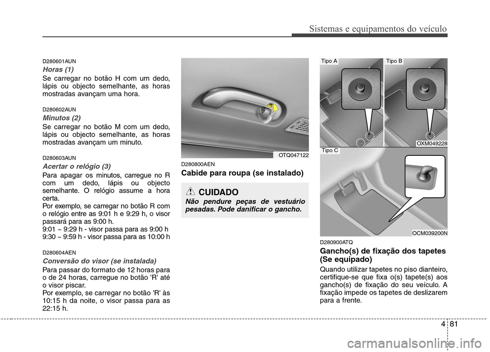 Hyundai H-1 (Grand Starex) 2011  Manual do proprietário (in Portuguese) 481
Sistemas e equipamentos do veículo
D280601AUN
Horas (1)
Se carregar no botão H com um dedo, 
lápis ou objecto semelhante, as horas
mostradas avançam uma hora. 
D280602AUN
Minutos (2)
Se carreg