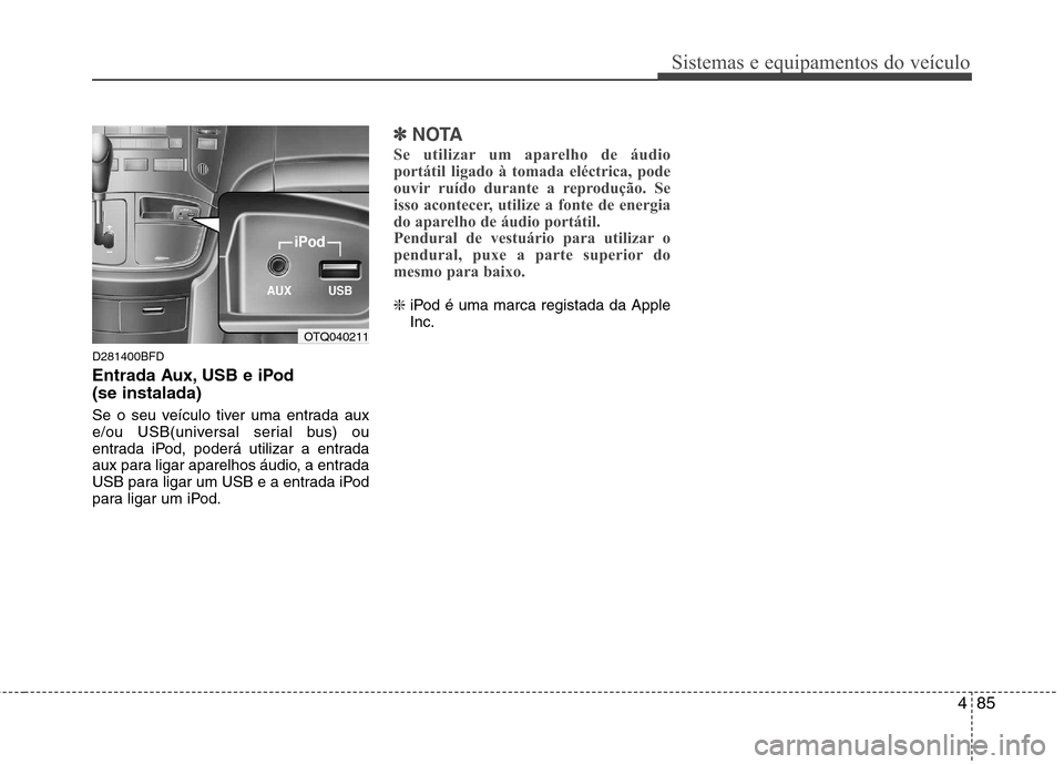 Hyundai H-1 (Grand Starex) 2011  Manual do proprietário (in Portuguese) 485
Sistemas e equipamentos do veículo
D281400BFD 
Entrada Aux, USB e iPod (se instalada) 
Se o seu veículo tiver uma entrada aux 
e/ou USB(universal serial bus) ou
entrada iPod, poderá utilizar a 
