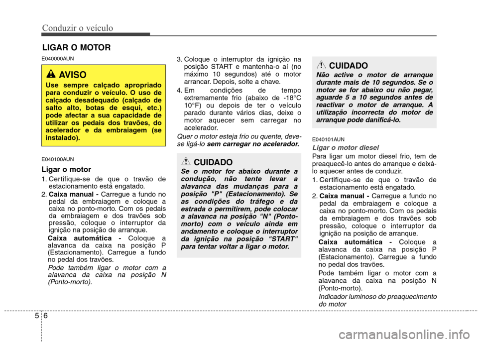Hyundai H-1 (Grand Starex) 2011 Manual do proprietário (in Portuguese) Conduzir o veÃculo
6
5
E040000AUN
E040100AUN Ligar o motor
1. Certifique-se de que o travão de
estacionamento está engatado.
2. Caixa manual - Carregue a fundo no
pedal da embraiagem e coloque a Hyundai H-1 (Grand Starex) 2011 Manual do proprietário (in Portuguese) Conduzir o veÃculo
6
5
E040000AUN
E040100AUN Ligar o motor
1. Certifique-se de que o travão de
estacionamento está engatado.
2. Caixa manual - Carregue a fundo no
pedal da embraiagem e coloque a