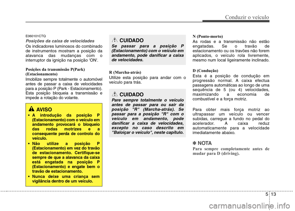 Hyundai H-1 (Grand Starex) 2011  Manual do proprietário (in Portuguese) 513
Conduzir o veículo
E060101CTQ
Posições da caixa de velocidades
Os indicadores luminosos do combinado 
de instrumentos mostram a posição da
alavanca das mudanças com o
interruptor da igniçã
