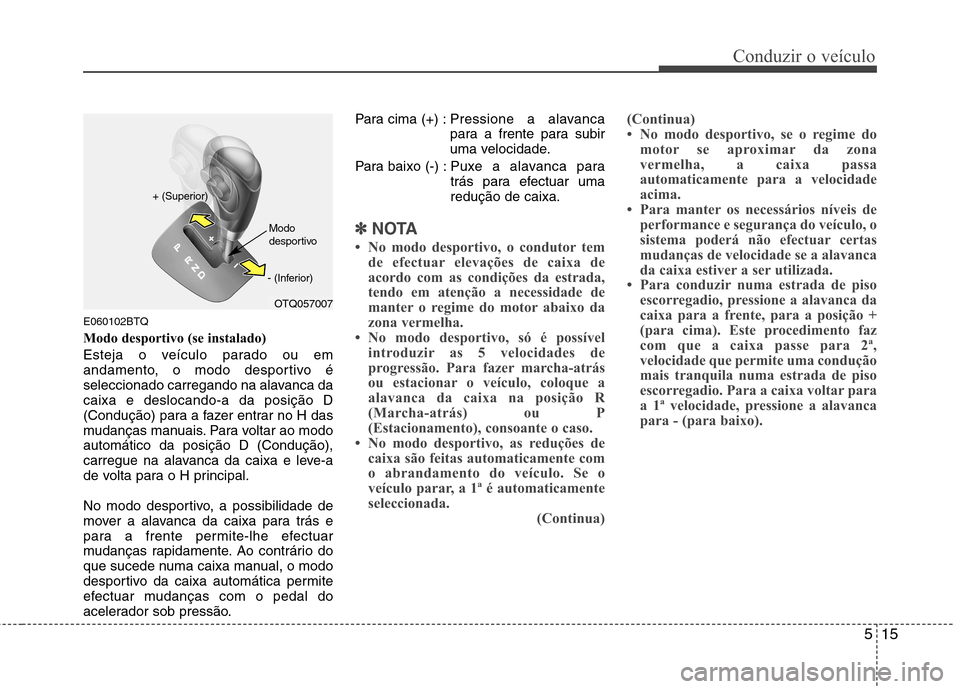 Hyundai H-1 (Grand Starex) 2011  Manual do proprietário (in Portuguese) 515
Conduzir o veículo
E060102BTQ 
Modo desportivo (se instalado)
Esteja o veículo parado ou em 
andamento, o modo desportivo é
seleccionado carregando na alavanca dacaixa e deslocando-a da posiç