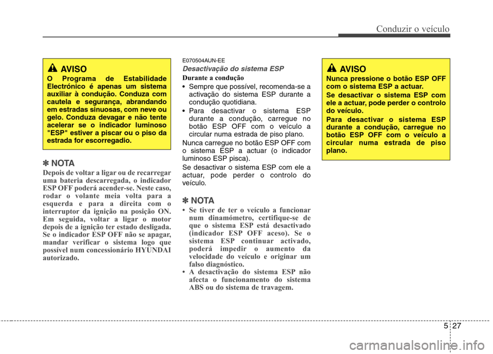 Hyundai H-1 (Grand Starex) 2011  Manual do proprietário (in Portuguese) 527
Conduzir o veículo
✽✽NOTA
Depois de voltar a ligar ou de recarregar 
uma bateria descarregada, o indicador
ESP OFF poderá acender-se. Neste caso,
rodar o volante meia volta para a
esquerda e