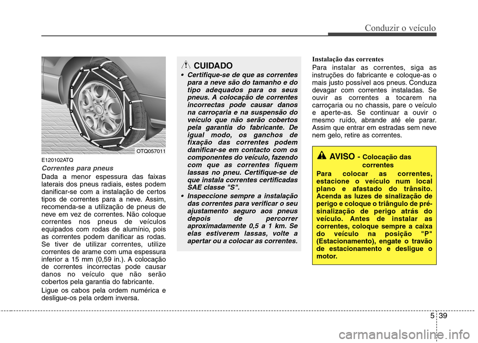 Hyundai H-1 (Grand Starex) 2011 Manual do proprietário (in Portuguese) 539
Conduzir o veículo
E120102ATQ
Correntes para pneus
Dada a menor espessura das faixas
laterais dos pneus radiais, estes podem
danificar-se com a instalação de certos
tipos de correntes para a n Hyundai H-1 (Grand Starex) 2011 Manual do proprietário (in Portuguese) 539
Conduzir o veículo
E120102ATQ
Correntes para pneus
Dada a menor espessura das faixas
laterais dos pneus radiais, estes podem
danificar-se com a instalação de certos
tipos de correntes para a n