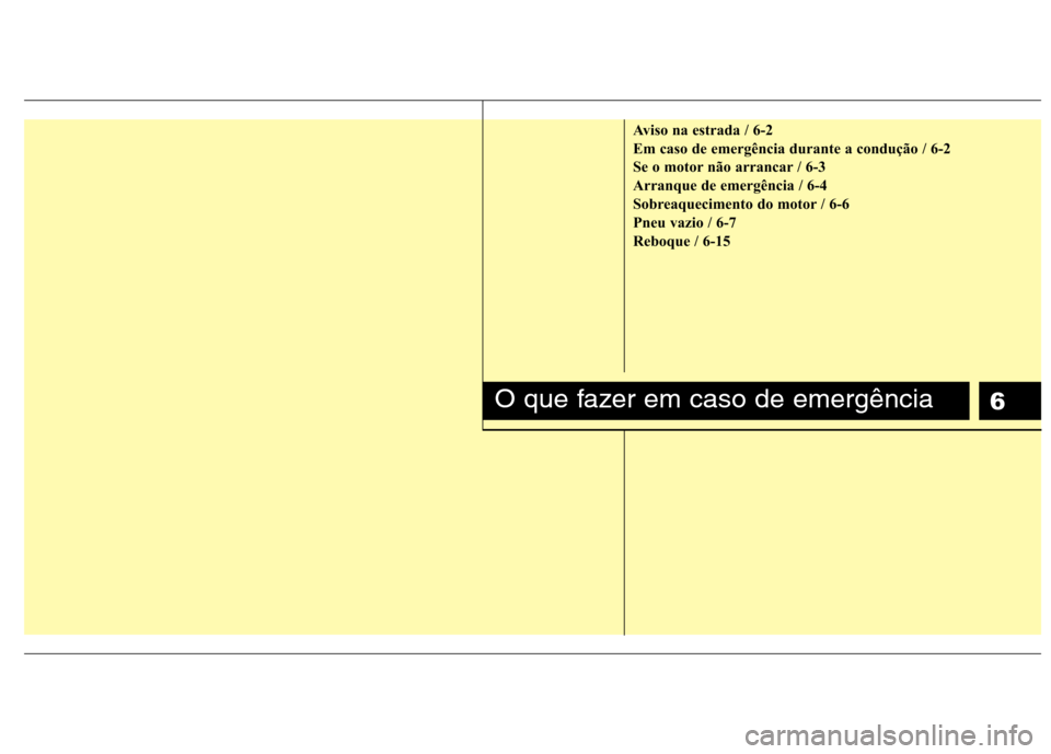 Hyundai H-1 (Grand Starex) 2011 Manual do proprietário (in Portuguese) 6
Aviso na estrada / 6-2
Em caso de emergência durante a condução / 6-2
Se o motor não arrancar / 6-3
Arranque de emergência / 6-4
Sobreaquecimento do motor / 6-6
Pneu vazio / 6-7
Reboque / 6-15 Hyundai H-1 (Grand Starex) 2011 Manual do proprietário (in Portuguese) 6
Aviso na estrada / 6-2
Em caso de emergência durante a condução / 6-2
Se o motor não arrancar / 6-3
Arranque de emergência / 6-4
Sobreaquecimento do motor / 6-6
Pneu vazio / 6-7
Reboque / 6-15