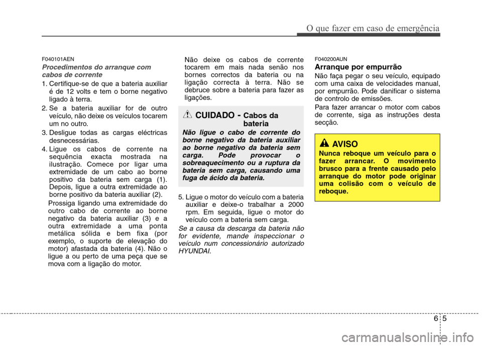 Hyundai H-1 (Grand Starex) 2011 Manual do proprietário (in Portuguese) 65
O que fazer em caso de emergência
F040101AEN
Procedimentos do arranque comcabos de corrente
1. Certifique-se de que a bateria auxiliar
é de 12 volts e tem o borne negativo
ligado à terra.
2. Se Hyundai H-1 (Grand Starex) 2011 Manual do proprietário (in Portuguese) 65
O que fazer em caso de emergência
F040101AEN
Procedimentos do arranque comcabos de corrente
1. Certifique-se de que a bateria auxiliar
é de 12 volts e tem o borne negativo
ligado à terra.
2. Se