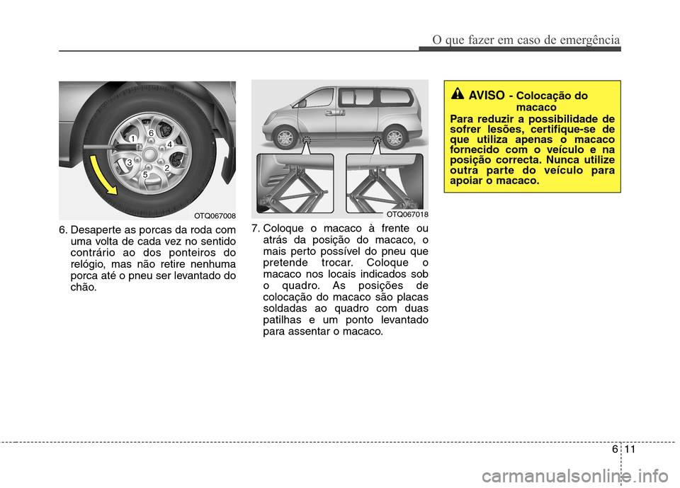 Hyundai H-1 (Grand Starex) 2011 Manual do proprietário (in Portuguese) 611
O que fazer em caso de emergência
6. Desaperte as porcas da roda comuma volta de cada vez no sentido
contrário ao dos ponteiros do
relógio, mas não retire nenhuma
porca até o pneu ser levant Hyundai H-1 (Grand Starex) 2011 Manual do proprietário (in Portuguese) 611
O que fazer em caso de emergência
6. Desaperte as porcas da roda comuma volta de cada vez no sentido
contrário ao dos ponteiros do
relógio, mas não retire nenhuma
porca até o pneu ser levant