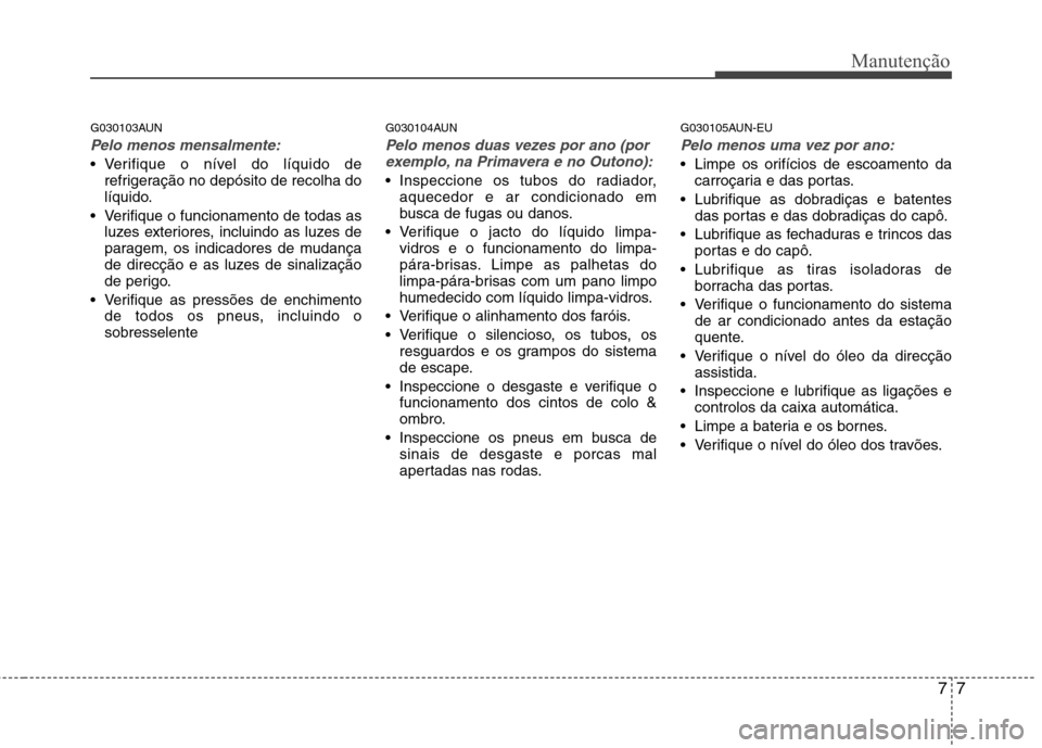 Hyundai H-1 (Grand Starex) 2011 Manual do proprietário (in Portuguese) 77
Manutenção
G030103AUN
Pelo menos mensalmente:
Verifique o nível do líquido derefrigeração no depósito de recolha do
líquido.
Verifique o funcionamento de todas as luzes exteriores, inclu Hyundai H-1 (Grand Starex) 2011 Manual do proprietário (in Portuguese) 77
Manutenção
G030103AUN
Pelo menos mensalmente:
Verifique o nível do líquido derefrigeração no depósito de recolha do
líquido.
Verifique o funcionamento de todas as luzes exteriores, inclu