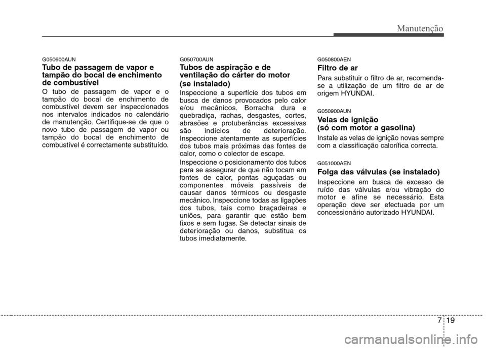 Hyundai H-1 (Grand Starex) 2011 Manual do proprietário (in Portuguese) 719
Manutenção
G050600AUN
Tubo de passagem de vapor e
tampão do bocal de enchimento
de combustível
O tubo de passagem de vapor e o tampão do bocal de enchimento de
combustível devem ser inspe Hyundai H-1 (Grand Starex) 2011 Manual do proprietário (in Portuguese) 719
Manutenção
G050600AUN
Tubo de passagem de vapor e
tampão do bocal de enchimento
de combustível
O tubo de passagem de vapor e o tampão do bocal de enchimento de
combustível devem ser inspe