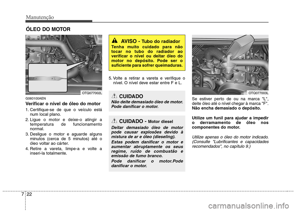 Hyundai H-1 (Grand Starex) 2011 Manual do proprietário (in Portuguese) Manutenção
22
7
ÓLEO DO MOTOR
G060100AEN
Verificar o nível de óleo do motor
1. Certifique-se de que o veículo está num local plano.
2. Ligue o motor e deixe-o atingir a temperatura de funcio Hyundai H-1 (Grand Starex) 2011 Manual do proprietário (in Portuguese) Manutenção
22
7
ÓLEO DO MOTOR
G060100AEN
Verificar o nível de óleo do motor
1. Certifique-se de que o veículo está num local plano.
2. Ligue o motor e deixe-o atingir a temperatura de funcio