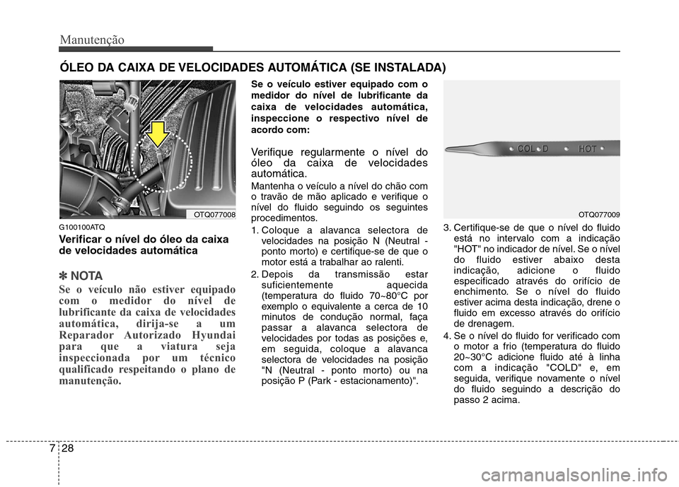 Hyundai H-1 (Grand Starex) 2011 Manual do proprietário (in Portuguese) Manutenção
28
7
ÓLEO DA CAIXA DE VELOCIDADES AUTOMÁTICA (SE INSTALADA)
G100100ATQ
Verificar o nível do óleo da caixa de velocidades automática
✽✽ NOTA
Se o veículo não estiver equipado
Hyundai H-1 (Grand Starex) 2011 Manual do proprietário (in Portuguese) Manutenção
28
7
ÓLEO DA CAIXA DE VELOCIDADES AUTOMÁTICA (SE INSTALADA)
G100100ATQ
Verificar o nível do óleo da caixa de velocidades automática
✽✽ NOTA
Se o veículo não estiver equipado