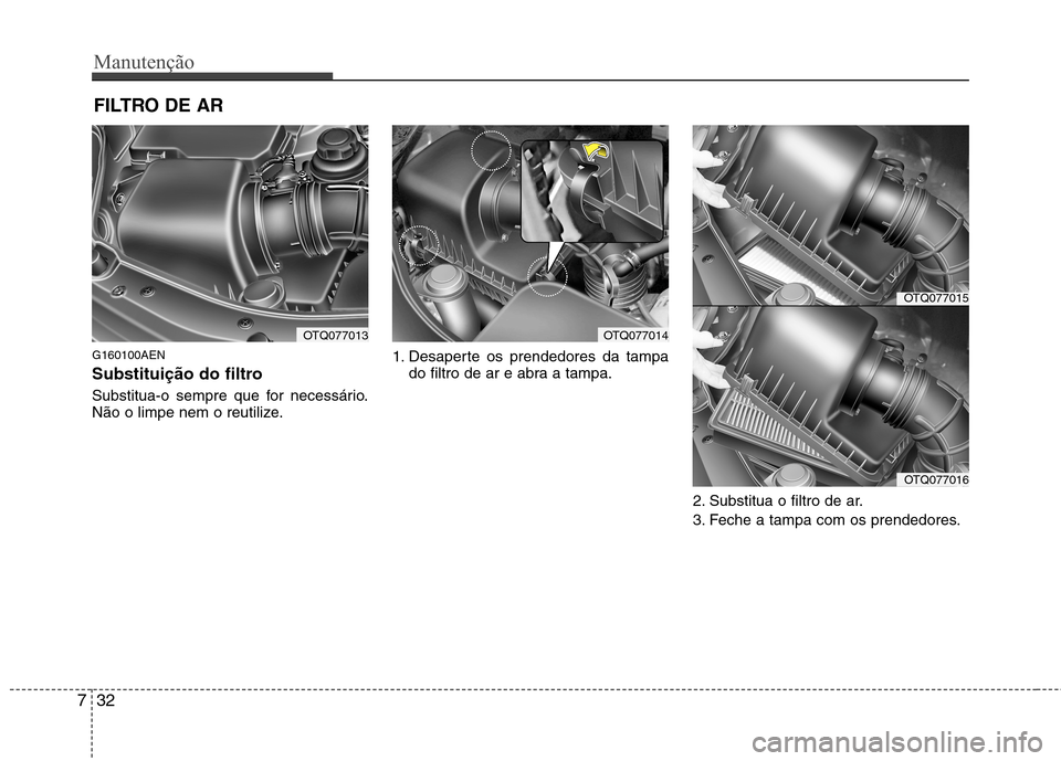 Hyundai H-1 (Grand Starex) 2011 Manual do proprietário (in Portuguese) Manutenção
32
7
FILTRO DE AR
G160100AEN
Substituição do filtro
Substitua-o sempre que for necessário.
Não o limpe nem o reutilize. 1. Desaperte os prendedores da tampa
do filtro de ar e abr Hyundai H-1 (Grand Starex) 2011 Manual do proprietário (in Portuguese) Manutenção
32
7
FILTRO DE AR
G160100AEN
Substituição do filtro
Substitua-o sempre que for necessário.
Não o limpe nem o reutilize. 1. Desaperte os prendedores da tampa
do filtro de ar e abr