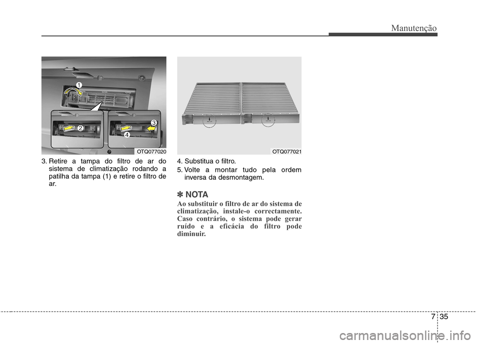 Hyundai H-1 (Grand Starex) 2011 Manual do proprietário (in Portuguese) 735
Manutenção
3. Retire a tampa do filtro de ar dosistema de climatização rodando a patilha da tampa (1) e retire o filtro de
ar. 4. Substitua o filtro.
5. Volte a montar tudo pela ordem
inversa Hyundai H-1 (Grand Starex) 2011 Manual do proprietário (in Portuguese) 735
Manutenção
3. Retire a tampa do filtro de ar dosistema de climatização rodando a patilha da tampa (1) e retire o filtro de
ar. 4. Substitua o filtro.
5. Volte a montar tudo pela ordem
inversa
