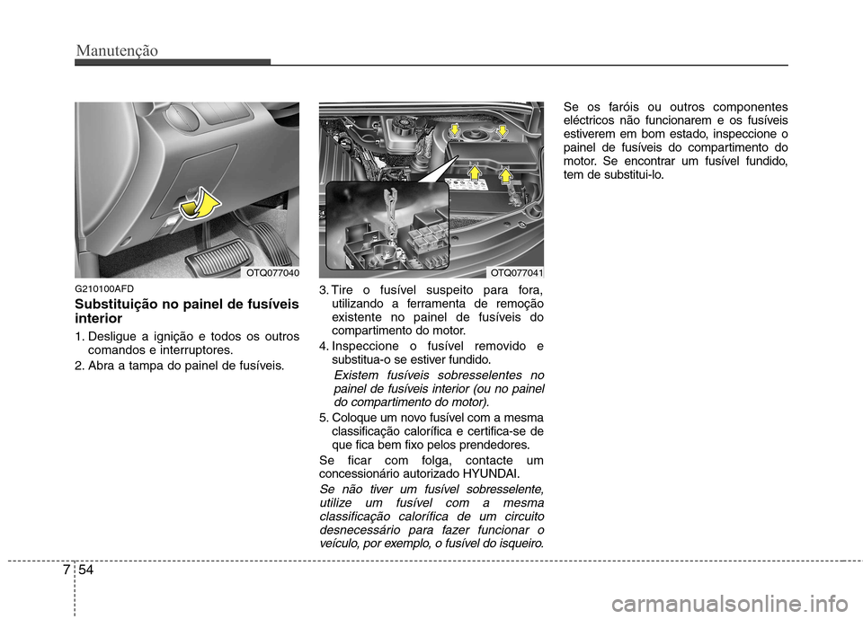 Hyundai H-1 (Grand Starex) 2011 Manual do proprietário (in Portuguese) Manutenção
54
7
G210100AFD Substituição no painel de fusíveis interior
1. Desligue a ignição e todos os outros
comandos e interruptores.
2. Abra a tampa do painel de fusíveis. 3. Tire o fusí Hyundai H-1 (Grand Starex) 2011 Manual do proprietário (in Portuguese) Manutenção
54
7
G210100AFD Substituição no painel de fusíveis interior
1. Desligue a ignição e todos os outros
comandos e interruptores.
2. Abra a tampa do painel de fusíveis. 3. Tire o fusí