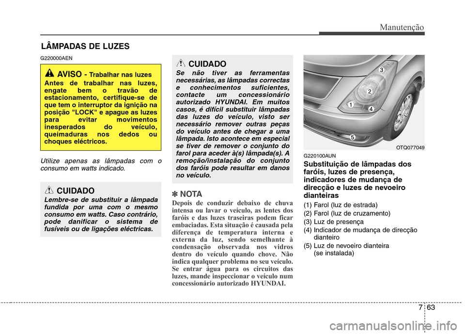 Hyundai H-1 (Grand Starex) 2011 Manual do proprietário (in Portuguese) 763
Manutenção
LÂMPADAS DE LUZES
G220000AEN
Utilize apenas as lâmpadas com o consumo em watts indicado.
✽✽ NOTA
Depois de conduzir debaixo de chuva
intensa ou lavar o veículo, as lentes dos
Hyundai H-1 (Grand Starex) 2011 Manual do proprietário (in Portuguese) 763
Manutenção
LÂMPADAS DE LUZES
G220000AEN
Utilize apenas as lâmpadas com o consumo em watts indicado.
✽✽ NOTA
Depois de conduzir debaixo de chuva
intensa ou lavar o veículo, as lentes dos