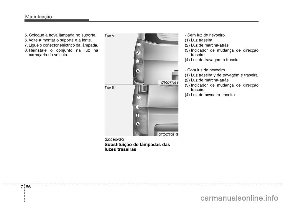Hyundai H-1 (Grand Starex) 2011 Manual do proprietário (in Portuguese) Manutenção
66
7
5. Coloque a nova lâmpada no suporte.
6. Volte a montar o suporte e a lente.
7. Ligue o conector eléctrico da lâmpada.
8. Reinstale o conjunto na luz na
carroçaria do veículo.
Hyundai H-1 (Grand Starex) 2011 Manual do proprietário (in Portuguese) Manutenção
66
7
5. Coloque a nova lâmpada no suporte.
6. Volte a montar o suporte e a lente.
7. Ligue o conector eléctrico da lâmpada.
8. Reinstale o conjunto na luz na
carroçaria do veículo.