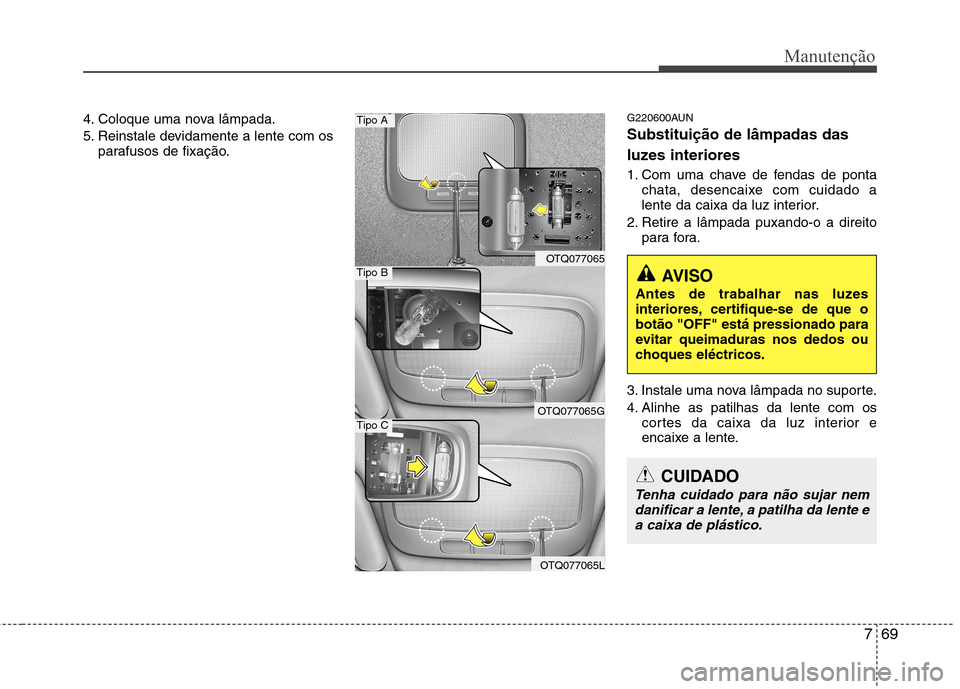 Hyundai H-1 (Grand Starex) 2011 Manual do proprietário (in Portuguese) 769
Manutenção
4. Coloque uma nova lâmpada.
5. Reinstale devidamente a lente com osparafusos de fixação. G220600AUN Substituição de lâmpadas das
luzes interiores
1. Com uma chave de fendas Hyundai H-1 (Grand Starex) 2011 Manual do proprietário (in Portuguese) 769
Manutenção
4. Coloque uma nova lâmpada.
5. Reinstale devidamente a lente com osparafusos de fixação. G220600AUN Substituição de lâmpadas das
luzes interiores
1. Com uma chave de fendas