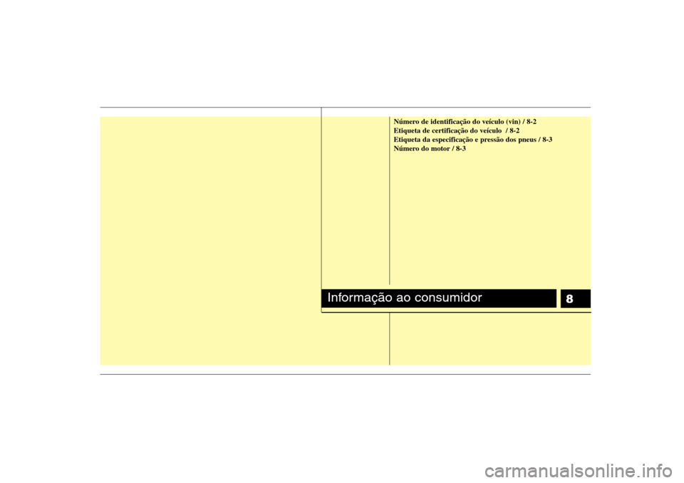 Hyundai H-1 (Grand Starex) 2011 Manual do proprietário (in Portuguese) 8
Número de identificação do veÃculo (vin) / 8-2 Etiqueta de certificação do veÃculo / 8-2
Etiqueta da especificação e pressão dos pneus / 8-3
Número do motor / 8-3
Informação ao consumi Hyundai H-1 (Grand Starex) 2011 Manual do proprietário (in Portuguese) 8
Número de identificação do veÃculo (vin) / 8-2 Etiqueta de certificação do veÃculo / 8-2
Etiqueta da especificação e pressão dos pneus / 8-3
Número do motor / 8-3
Informação ao consumi