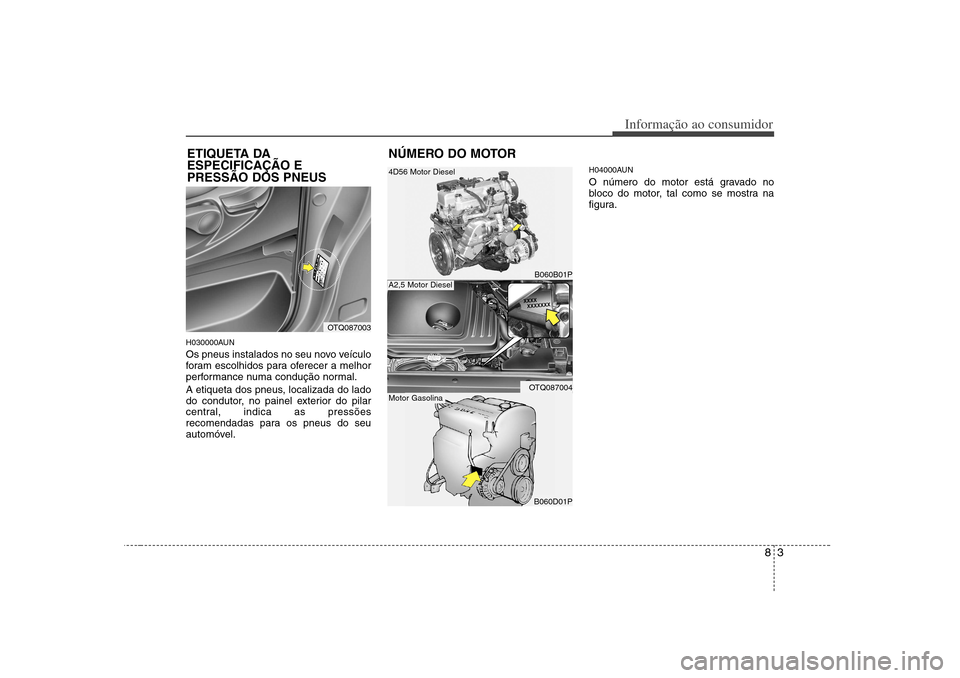Hyundai H-1 (Grand Starex) 2011 Manual do proprietário (in Portuguese) 83
Informação ao consumidor
H030000AUN
Os pneus instalados no seu novo veículo
foram escolhidos para oferecer a melhor
performance numa condução normal.
A etiqueta dos pneus, localizada do lad Hyundai H-1 (Grand Starex) 2011 Manual do proprietário (in Portuguese) 83
Informação ao consumidor
H030000AUN
Os pneus instalados no seu novo veículo
foram escolhidos para oferecer a melhor
performance numa condução normal.
A etiqueta dos pneus, localizada do lad