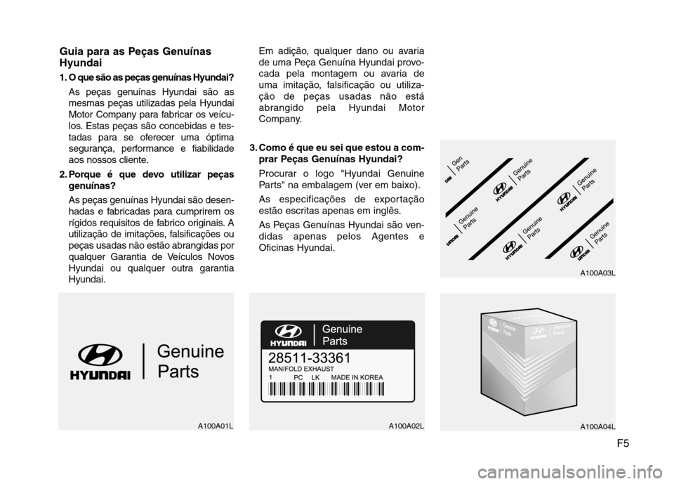 Hyundai H-1 (Grand Starex) 2011  Manual do proprietário (in Portuguese) F5
Guia para as Peças Genuínas Hyundai 
1. O que são as peças genuínas Hyundai?
As peças genuínas Hyundai são as mesmas peças utilizadas pela Hyundai
Motor Company para fabricar os veícu-
lo