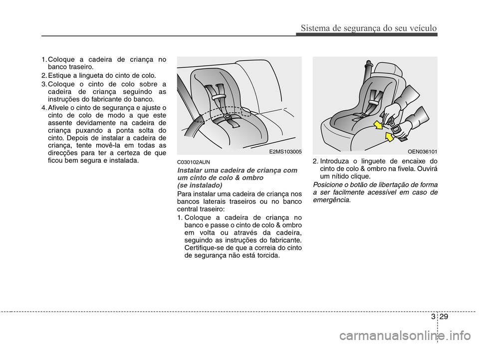 Hyundai H-1 (Grand Starex) 2011  Manual do proprietário (in Portuguese) 329
Sistema de segurança do seu veículo
1. Coloque a cadeira de criança nobanco traseiro.
2. Estique a lingueta do cinto de colo. 
3. Coloque o cinto de colo sobre a cadeira de criança seguindo as