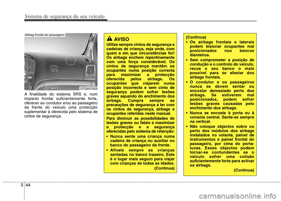 Hyundai H-1 (Grand Starex) 2011  Manual do proprietário (in Portuguese) Sistema de segurança do seu veículo
44
3
A finalidade do sistema SRS é, num 
impacto frontal suficientemente forte,
oferecer ao condutor e/ou ao passageiro
da frente do veículo uma protecção
sup