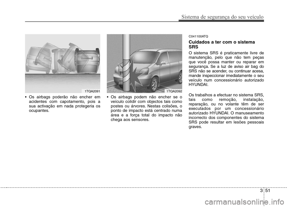 Hyundai H-1 (Grand Starex) 2011  Manual do proprietário (in Portuguese) 351
Sistema de segurança do seu veículo
 Os airbags poderão não encher emacidentes com capotamento, pois a 
sua activação em nada protegeria os
ocupantes.  Os airbags podem não encher se o
veí