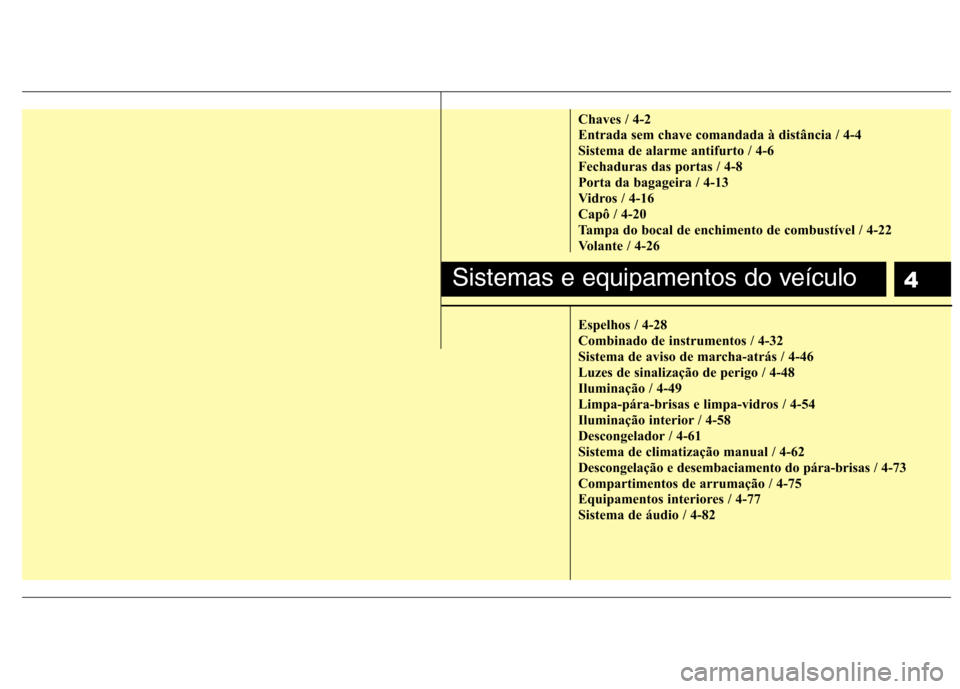 Hyundai H-1 (Grand Starex) 2011  Manual do proprietário (in Portuguese) 4
Chaves / 4-2 
Entrada sem chave comandada à distância / 4-4
Sistema de alarme antifurto / 4-6
Fechaduras das portas / 4-8
Porta da bagageira / 4-13
Vidros / 4-16
Capô / 4-20
Tampa do bocal de enc