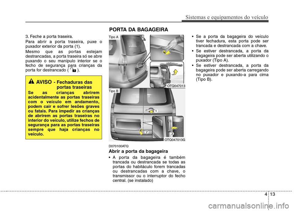 Hyundai H-1 (Grand Starex) 2011 Manual do proprietário (in Portuguese) 413
Sistemas e equipamentos do veículo
3. Feche a porta traseira.
Para abrir a porta traseira, puxe o
puxador exterior da porta (1).
Mesmo que as portas estejam
destrancadas, a porta traseira só Hyundai H-1 (Grand Starex) 2011 Manual do proprietário (in Portuguese) 413
Sistemas e equipamentos do veículo
3. Feche a porta traseira.
Para abrir a porta traseira, puxe o
puxador exterior da porta (1).
Mesmo que as portas estejam
destrancadas, a porta traseira só