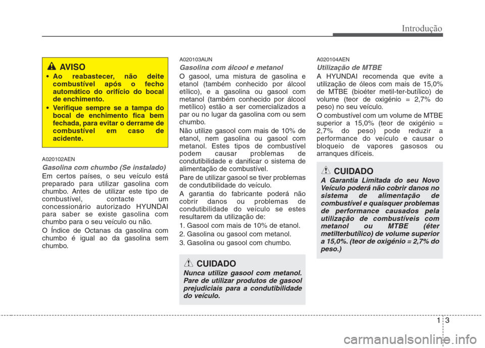 Hyundai H-1 (Grand Starex) 2011  Manual do proprietário (in Portuguese) 13
Introdução
A020102AEN
Gasolina com chumbo (Se instalado)
Em certos países, o seu veículo está 
preparado para utilizar gasolina com
chumbo. Antes de utilizar este tipo de
combustível, contact