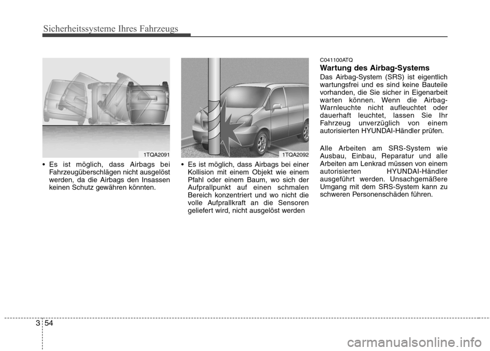 Hyundai H-1 (Grand Starex) 2010 Betriebsanleitung (in German) Sicherheitssysteme Ihres Fahrzeugs
54
3
Es ist möglich, dass Airbags bei
Fahrzeugüberschlägen nicht ausgelöst
werden, da die Airbags den Insassen
keinen Schutz gewähren könnten. Es ist mögli Hyundai H-1 (Grand Starex) 2010 Betriebsanleitung (in German) Sicherheitssysteme Ihres Fahrzeugs
54
3
Es ist möglich, dass Airbags bei
Fahrzeugüberschlägen nicht ausgelöst
werden, da die Airbags den Insassen
keinen Schutz gewähren könnten. Es ist mögli