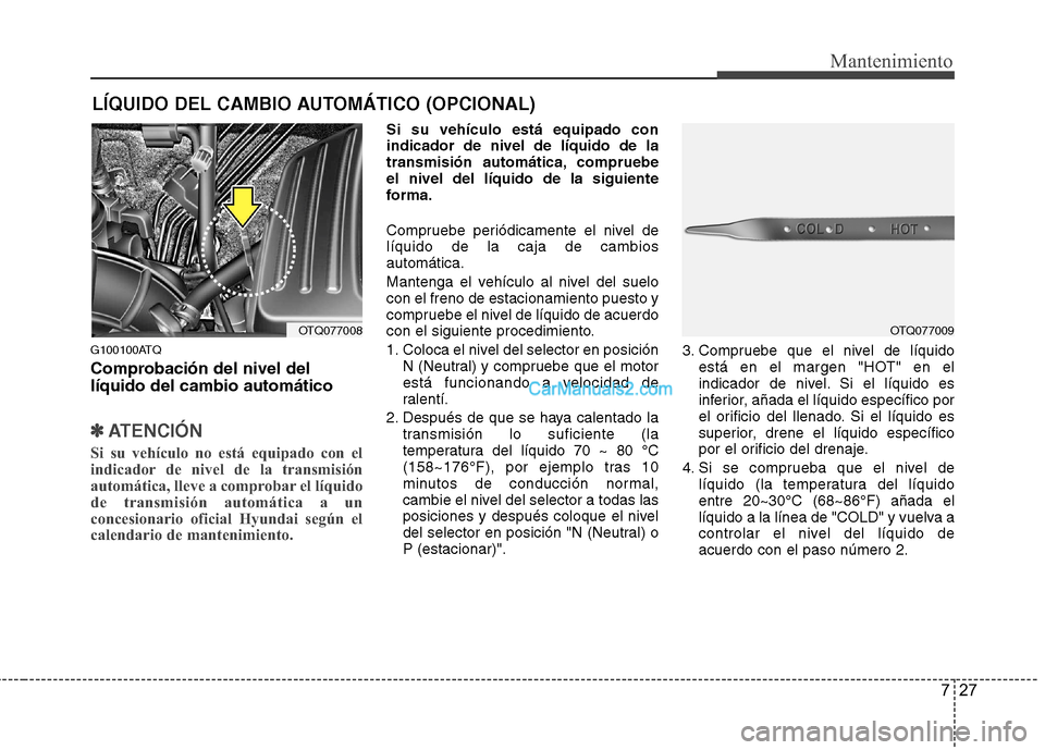 Hyundai H-1 (Grand Starex) 2010 Manual del propietario (in Spanish) 727
Mantenimiento
LÍQUIDO DEL CAMBIO AUTOMÁTICO (OPCIONAL)
G100100ATQ
Comprobación del nivel del líquido del cambio automático
✽✽ ATENCIÓN
Si su vehículo no está equipado con el
indicado Hyundai H-1 (Grand Starex) 2010 Manual del propietario (in Spanish) 727
Mantenimiento
LÍQUIDO DEL CAMBIO AUTOMÁTICO (OPCIONAL)
G100100ATQ
Comprobación del nivel del líquido del cambio automático
✽✽ ATENCIÓN
Si su vehículo no está equipado con el
indicado