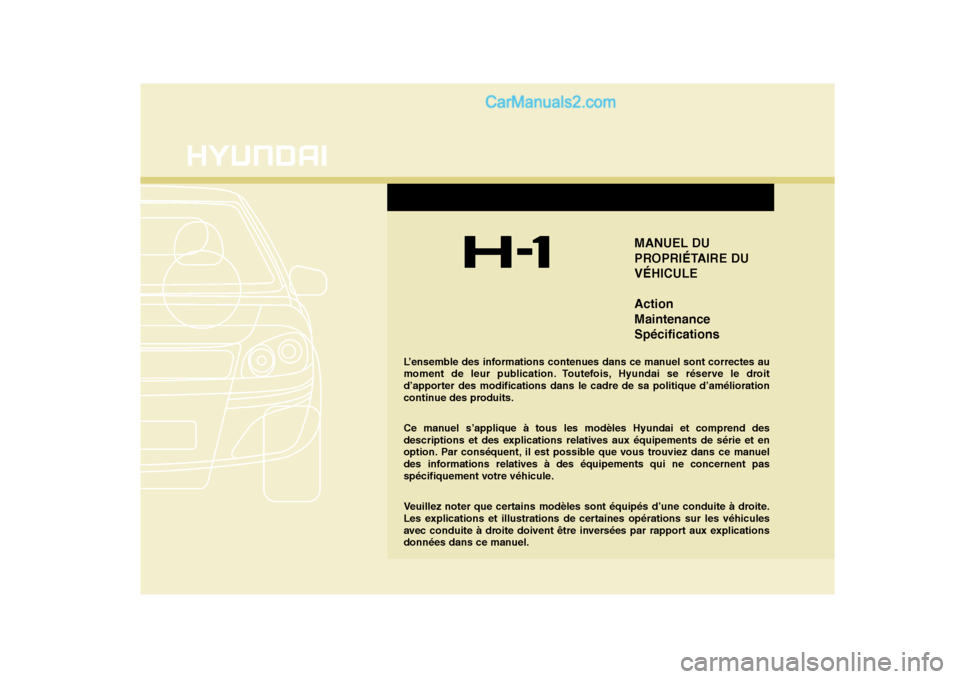 Hyundai H-1 (Grand Starex) 2010 Manuel du propriétaire (in French) MANUEL DU
PROPRIÉTAIRE DUVÉHICULE Action MaintenanceSpécifications
L’ensemble des informations contenues dans ce manuel sont correctes au
moment de leur publication. Toutefois, Hyundai se rése Hyundai H-1 (Grand Starex) 2010 Manuel du propriétaire (in French) MANUEL DU
PROPRIÉTAIRE DUVÉHICULE Action MaintenanceSpécifications
L’ensemble des informations contenues dans ce manuel sont correctes au
moment de leur publication. Toutefois, Hyundai se rése