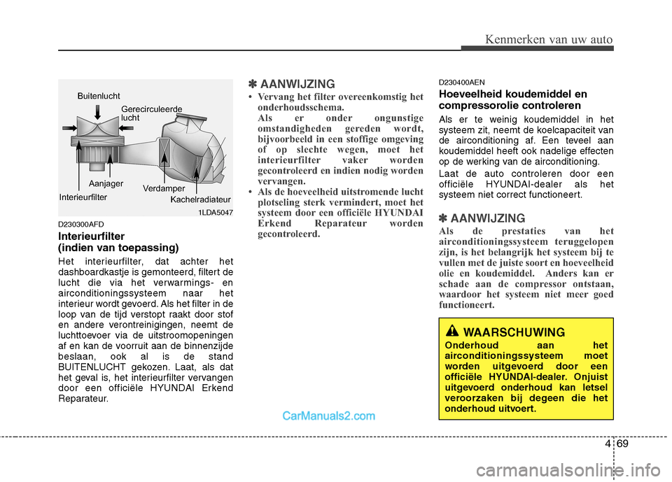 Hyundai H-1 (Grand Starex) 2010  Handleiding (in Dutch) 469
Kenmerken van uw auto
D230300AFD Interieurfilter  
(indien van toepassing) 
Het interieurfilter, dat achter het 
dashboardkastje is gemonteerd, filtert de
lucht die via het verwarmings- enaircondi