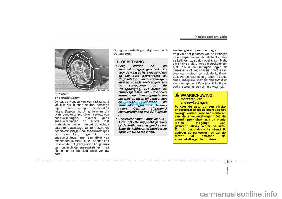 Hyundai H-1 (Grand Starex) 2010  Handleiding (in Dutch) 537
Rijden met uw auto
E120102ATQ
Sneeuwkettingen
Omdat de wangen van een radiaalband 
vrij dun zijn, kunnen ze door sommige
typen sneeuwkettingen beschadigd
raken. Daarom wordt aanbevolen om
winterba