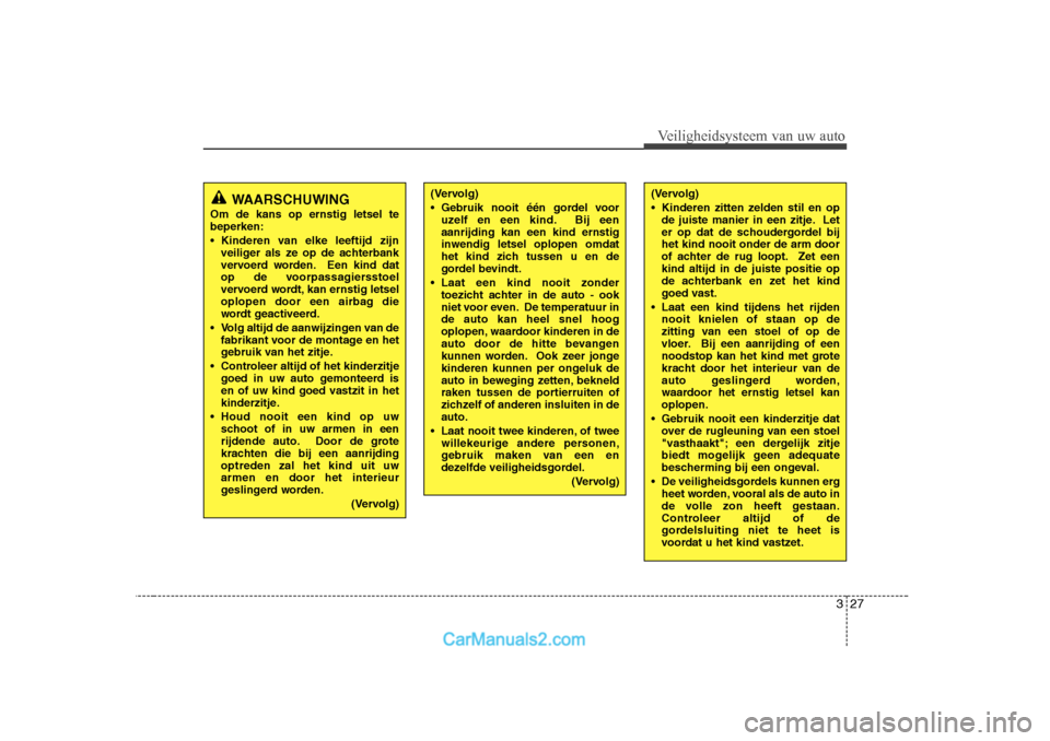 Hyundai H-1 (Grand Starex) 2010  Handleiding (in Dutch) 327
Veiligheidsysteem van uw auto
WAARSCHUWING
Om de kans op ernstig letsel te beperken: 
 Kinderen van elke leeftijd zijn veiliger als ze op de achterbank 
vervoerd worden. Een kind dat
op de voorpa