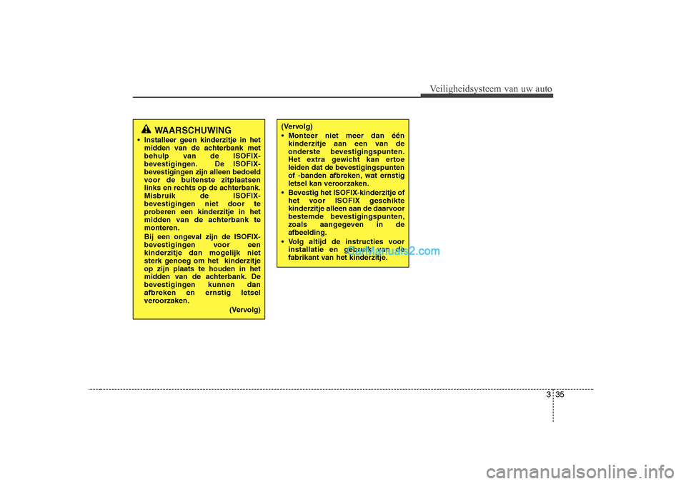 Hyundai H-1 (Grand Starex) 2010  Handleiding (in Dutch) 335
Veiligheidsysteem van uw auto
(Vervolg) 
 Monteer niet meer dan éénkinderzitje aan een van de 
onderste bevestigingspunten.
Het extra gewicht kan ertoe
leiden dat de bevestigingspunten
of -band