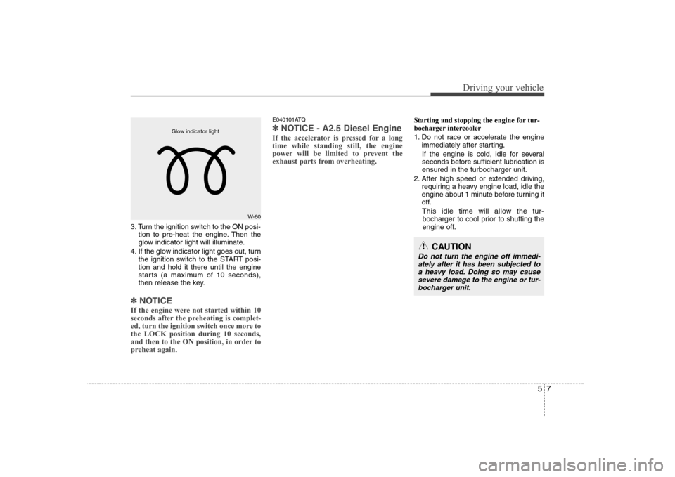 Hyundai H-1 (Grand Starex) 2009 Owners Manual 57
Driving your vehicle
3. Turn the ignition switch to the ON posi-tion to pre-heat the engine. Then the
glow indicator light will illuminate.
4. If the glow indicator light goes out, turn the igniti Hyundai H-1 (Grand Starex) 2009 Owners Manual 57
Driving your vehicle
3. Turn the ignition switch to the ON posi-tion to pre-heat the engine. Then the
glow indicator light will illuminate.
4. If the glow indicator light goes out, turn the igniti