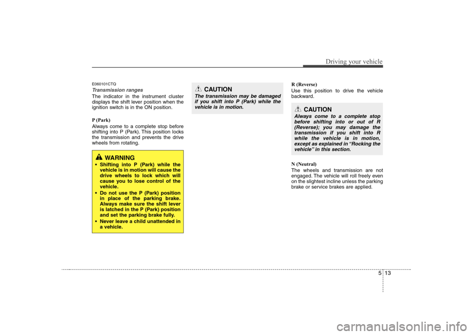 Hyundai H-1 (Grand Starex) 2009 Owners Manual 513
Driving your vehicle
E060101CTQ
Transmission ranges
The indicator in the instrument cluster
displays the shift lever position when the
ignition switch is in the ON position.
P (Park)
Always com Hyundai H-1 (Grand Starex) 2009 Owners Manual 513
Driving your vehicle
E060101CTQ
Transmission ranges
The indicator in the instrument cluster
displays the shift lever position when the
ignition switch is in the ON position.
P (Park)
Always com