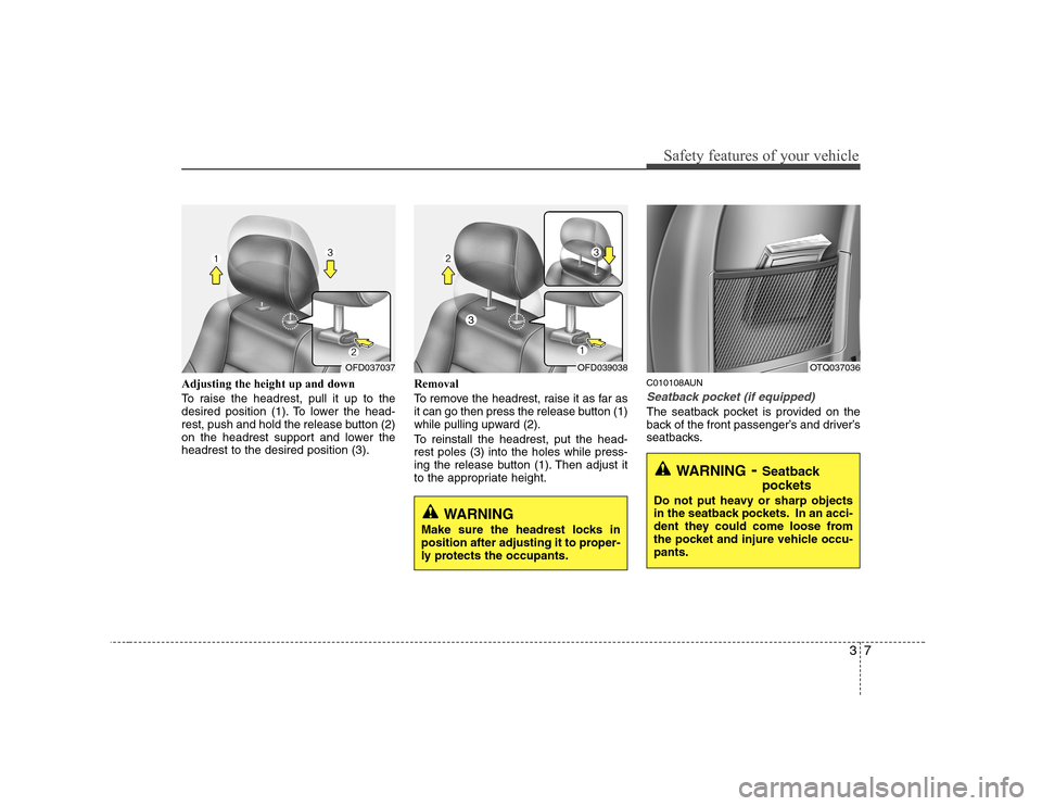 Hyundai H-1 (Grand Starex) 2009  Owners Manual 37
Safety features of your vehicle
Adjusting the height up and down 
To raise the headrest, pull it up to the 
desired position (1). To lower the head-
rest, push and hold the release button (2)
on th