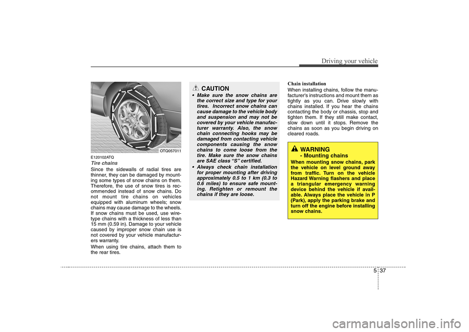 Hyundai H-1 (Grand Starex) 2009  Owners Manual 537
Driving your vehicle
E120102ATQ
Tire chains 
Since the sidewalls of radial tires are 
thinner, they can be damaged by mount-
ing some types of snow chains on them.
Therefore, the use of snow tires