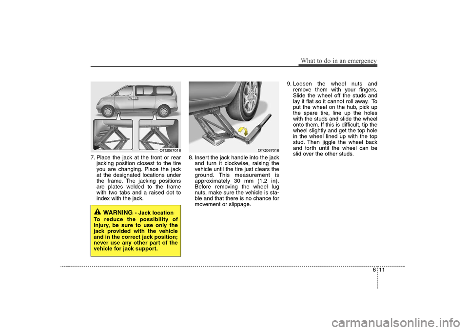 Hyundai H-1 (Grand Starex) 2009  Owners Manual 611
What to do in an emergency
7. Place the jack at the front or rearjacking position closest to the tire 
you are changing. Place the jackat the designated locations under
the frame. The jacking posi