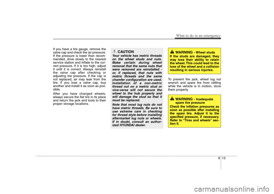 Hyundai H-1 (Grand Starex) 2009 Service Manual 613
What to do in an emergency
If you have a tire gauge, remove the
valve cap and check the air pressure.
If the pressure is lower than recom-
mended, drive slowly to the nearest
service station and Hyundai H-1 (Grand Starex) 2009 Service Manual 613
What to do in an emergency
If you have a tire gauge, remove the
valve cap and check the air pressure.
If the pressure is lower than recom-
mended, drive slowly to the nearest
service station and