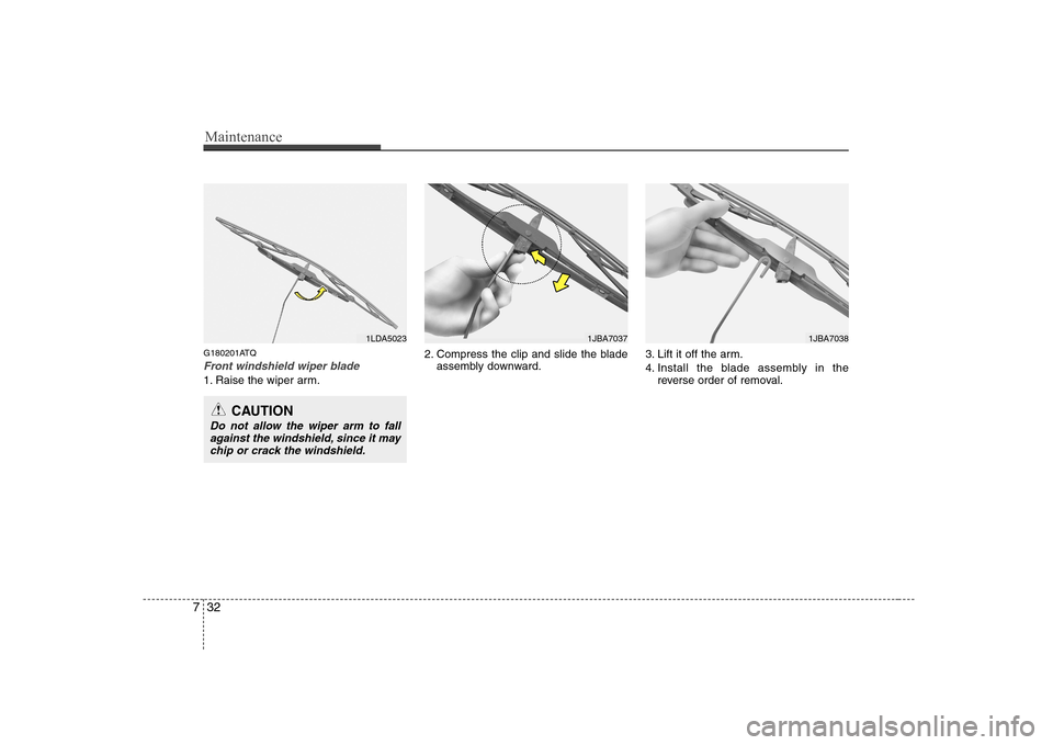 Hyundai H-1 (Grand Starex) 2009  Owners Manual Maintenance
32
7
G180201ATQ
Front windshield wiper blade
1. Raise the wiper arm. 2. Compress the clip and slide the blade
assembly downward. 3. Lift it off the arm. 
4. Install the blade assembly in t