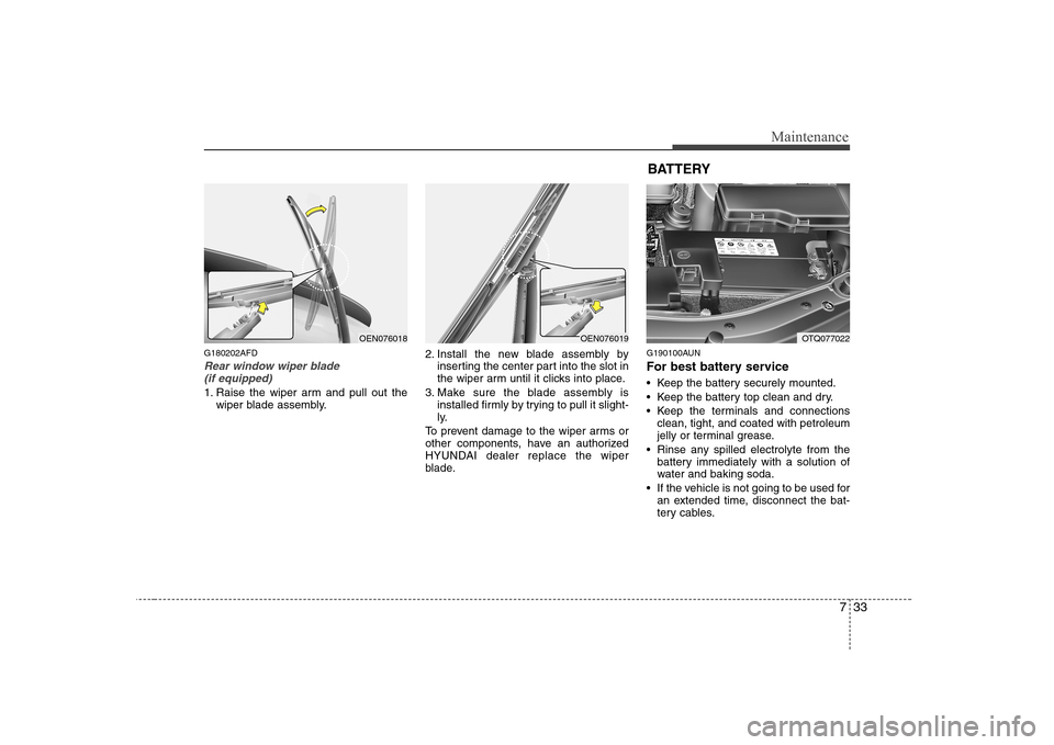 Hyundai H-1 (Grand Starex) 2009  Owners Manual 733
Maintenance
G180202AFD
Rear window wiper blade (if equipped)
1. Raise the wiper arm and pull out the wiper blade assembly. 2. Install the new blade assembly by
inserting the center part into the s