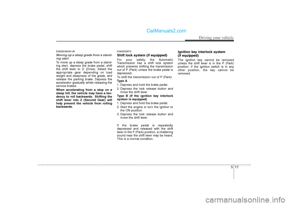 Hyundai H-1 (Grand Starex) 2009 Owners Manual - RHD (UK, Australia) 517
Driving your vehicle
E060203AUN-UK
Moving up a steep grade from a stand-ing start
To move up a steep grade from a stand-
ing start, depress the brake pedal, shift
the shift lever to D (Drive). Se Hyundai H-1 (Grand Starex) 2009 Owners Manual - RHD (UK, Australia) 517
Driving your vehicle
E060203AUN-UK
Moving up a steep grade from a stand-ing start
To move up a steep grade from a stand-
ing start, depress the brake pedal, shift
the shift lever to D (Drive). Se