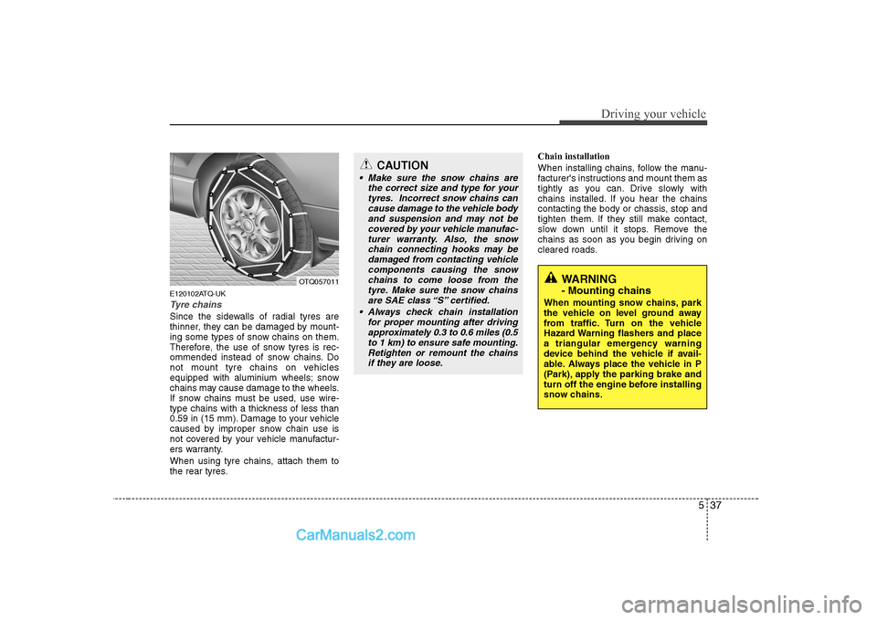 Hyundai H-1 (Grand Starex) 2009  Owners Manual - RHD (UK, Australia) 537
Driving your vehicle
E120102ATQ-UK
Tyre chains 
Since the sidewalls of radial tyres are 
thinner, they can be damaged by mount-
ing some types of snow chains on them.
Therefore, the use of snow ty