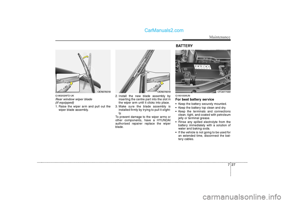 Hyundai H-1 (Grand Starex) 2009 Owners Manual - RHD (UK, Australia) 727
Maintenance
G180202AFD-UK
Rear window wiper blade (if equipped)
1. Raise the wiper arm and pull out the wiper blade assembly. 2. Install the new blade assembly by
inserting the centre part into th Hyundai H-1 (Grand Starex) 2009 Owners Manual - RHD (UK, Australia) 727
Maintenance
G180202AFD-UK
Rear window wiper blade (if equipped)
1. Raise the wiper arm and pull out the wiper blade assembly. 2. Install the new blade assembly by
inserting the centre part into th