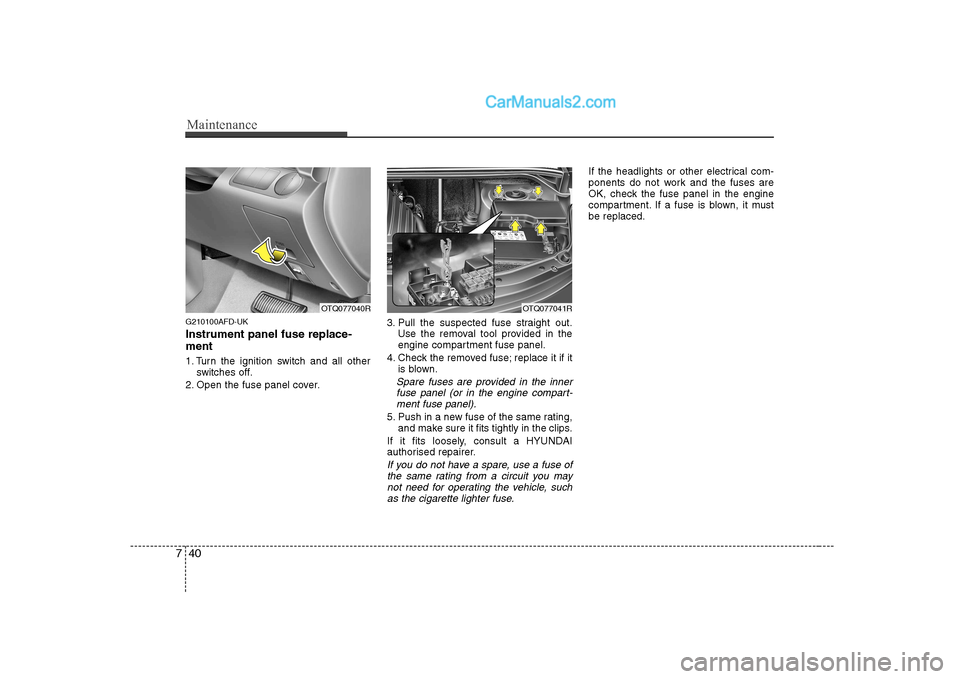 Hyundai H-1 (Grand Starex) 2009 Owners Manual - RHD (UK, Australia) Maintenance
40
7
G210100AFD-UK Instrument panel fuse replace- ment
1. Turn the ignition switch and all other
switches off.
2. Open the fuse panel cover. 3. Pull the suspected fuse straight out.
Use t Hyundai H-1 (Grand Starex) 2009 Owners Manual - RHD (UK, Australia) Maintenance
40
7
G210100AFD-UK Instrument panel fuse replace- ment
1. Turn the ignition switch and all other
switches off.
2. Open the fuse panel cover. 3. Pull the suspected fuse straight out.
Use t